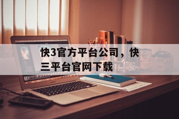 快3官方平台公司，快三平台官网下载