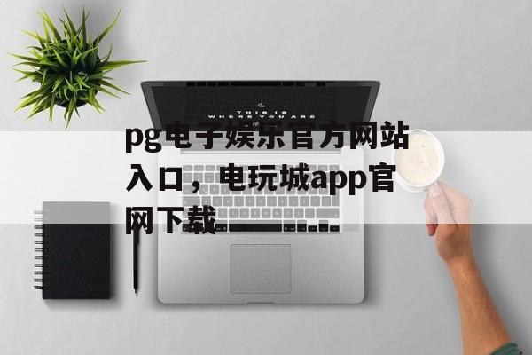 pg电子娱乐官方网站入口，电玩城app官网下载