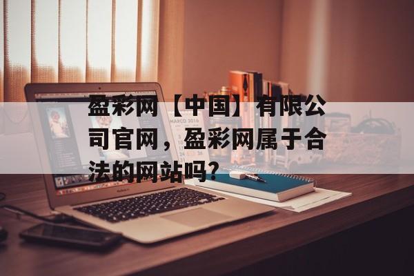 盈彩网【中国】有限公司官网，盈彩网属于合法的网站吗?